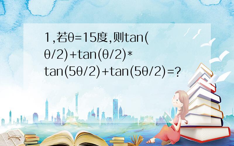 1,若θ=15度,则tan(θ/2)+tan(θ/2)*tan(5θ/2)+tan(5θ/2)=?