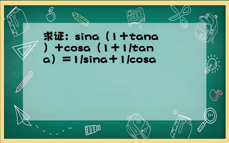 求证：sina（1＋tana）＋cosa（1＋1/tana）＝1/sina＋1/cosa
