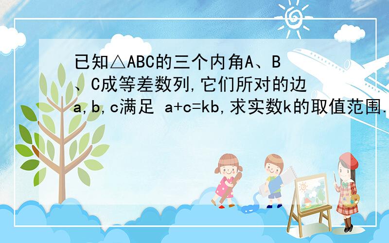 已知△ABC的三个内角A、B、C成等差数列,它们所对的边a,b,c满足 a+c=kb,求实数k的取值范围.）