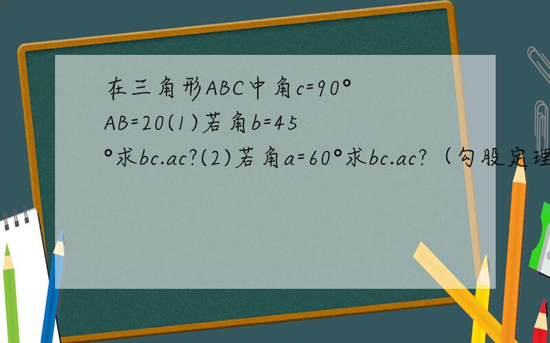在三角形ABC中角c=90°AB=20(1)若角b=45°求bc.ac?(2)若角a=60°求bc.ac?（勾股定理）