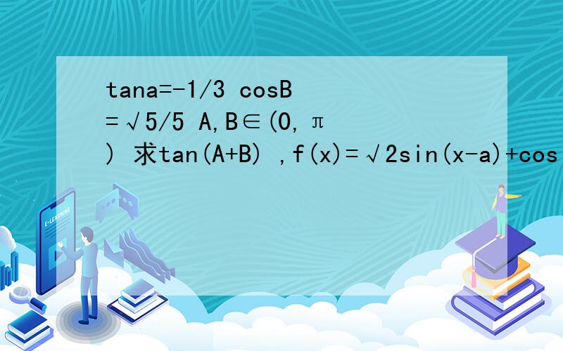tana=-1/3 cosB=√5/5 A,B∈(0,π) 求tan(A+B) ,f(x)=√2sin(x-a)+cos(x+B)的最大值