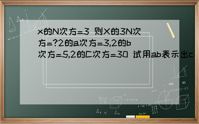 x的N次方=3 则X的3N次方=?2的a次方=3,2的b次方=5,2的C次方=30 试用ab表示出c