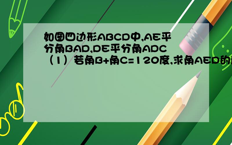 如图四边形ABCD中,AE平分角BAD,DE平分角ADC（1）若角B+角C=120度,求角AED的度数。（2）根据（1）的结论请猜想角B+角C与角AED之间的关系。图怎么发