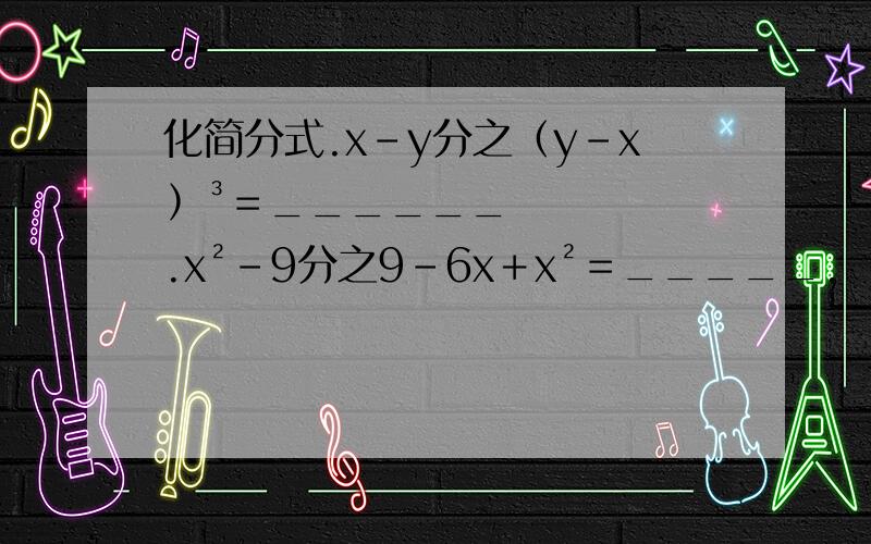 化简分式.x－y分之﹙y－x﹚³＝______.x²－9分之9－6x＋x²＝_____.