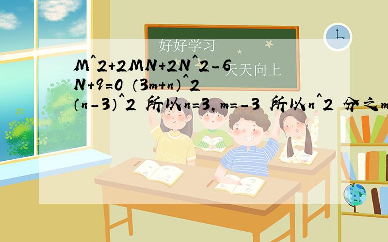 M^2+2MN+2N^2-6N+9=0 （3m+n）^2（n-3）^2 所以n=3,m=-3 所以n^2 分之m=-3分之1（1）若x^2+4x+4+y^2-8y+16 =0,求x分之y的值 （2）若x^2+2y^2-2xy+2y+1=0,求x+2y的值.
