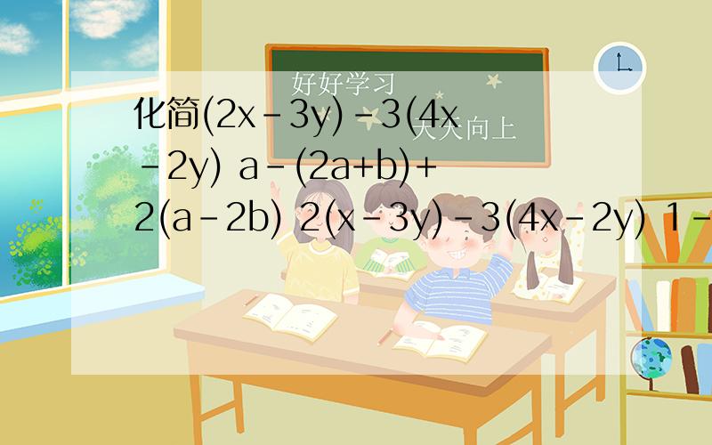 化简(2x-3y)-3(4x-2y) a-(2a+b)+2(a-2b) 2(x-3y)-3(4x-2y) 1-(2a-1)-(3a+3) 2a-3b+[4a-(3a-b)]