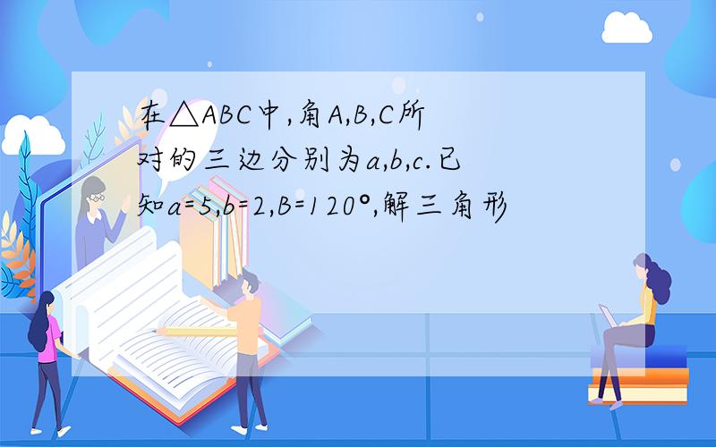 在△ABC中,角A,B,C所对的三边分别为a,b,c.已知a=5,b=2,B=120°,解三角形