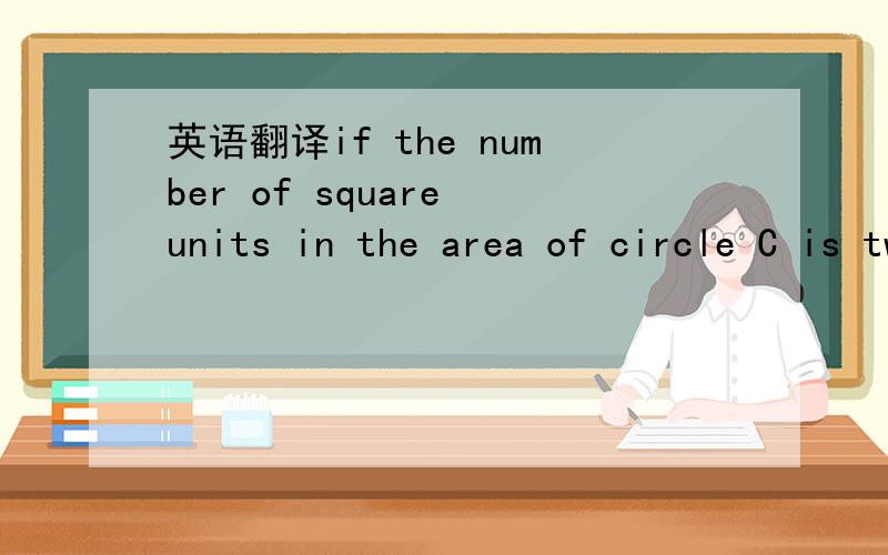 英语翻译if the number of square units in the area of circle C is twice the number of linear units of the circumference of C,what is the number of square units in the area?