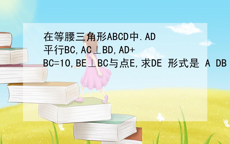 在等腰三角形ABCD中.AD平行BC,AC⊥BD,AD+BC=10,BE⊥BC与点E,求DE 形式是 A DB C