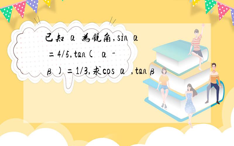 已知 α 为锐角,sin α =4/5,tan( α -β)=1/3,求cos α ,tanβ