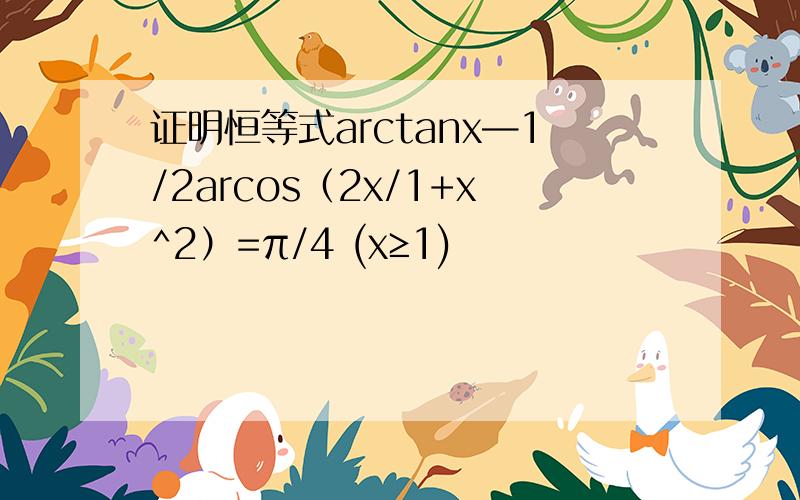 证明恒等式arctanx—1/2arcos（2x/1+x^2）=π/4 (x≥1)