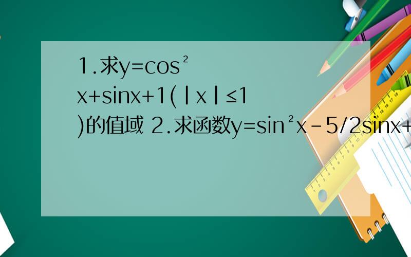 1.求y=cos²x+sinx+1(|x|≤1)的值域 2.求函数y=sin²x-5/2sinx+5/2的最大值和最小值