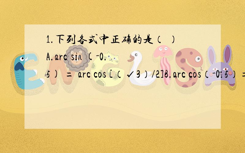 1.下列各式中正确的是（ ）A.arc sin (-0.5) = arc cos [（√3）/2]B.arc cos（-0.5）= arc sin [（√3）/2]C.arc tan (-1) = arc sin (-1 )D.arc sin [- (√2)/2] = -arc cos [(√2)/2]2.已知偶函数f (x)在[-1,0]上是单调递减的,又