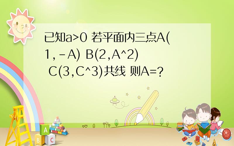 已知a>0 若平面内三点A(1,-A) B(2,A^2) C(3,C^3)共线 则A=?