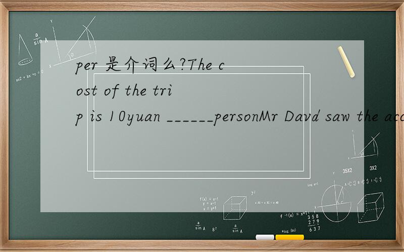 per 是介词么?The cost of the trip is 10yuan ______personMr Davd saw the accident ____ when he was driving pastShe fell off the bike and was____ (bad)hurt yesterday