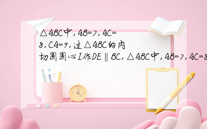 △ABC中,AB=7,AC=8,CA=9,过△ABC的内切圆圆心I作DE‖BC,△ABC中,AB=7,AC=8,CA=9,过△ABC的内切圆圆心I作DE‖BC,分别与AB,AC相交于点D,E,则DE的长为------.