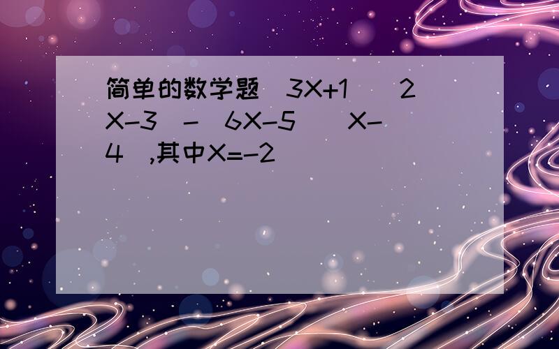 简单的数学题(3X+1)(2X-3)-(6X-5)(X-4),其中X=-2