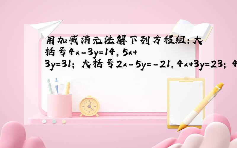 用加减消元法解下列方程组：大括号4x-3y=14,5x+3y=31; 大括号2x-5y=-21,4x+3y=23; 4x+7y=-19,4x-5y=17;