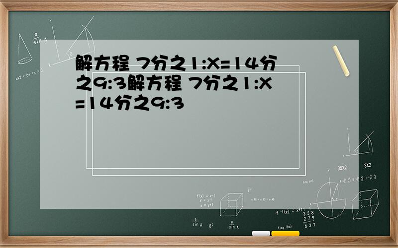 解方程 7分之1:X=14分之9:3解方程 7分之1:X=14分之9:3