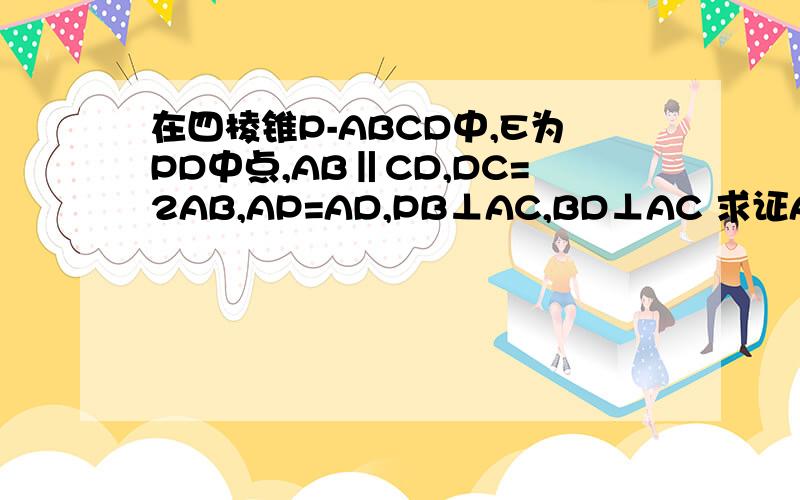 在四棱锥P-ABCD中,E为PD中点,AB‖CD,DC=2AB,AP=AD,PB⊥AC,BD⊥AC 求证AE‖平面PBC,PD⊥平面ACE在四棱锥P-ABCD中,E为PD中点,AB‖CD,DC=2AB,AP=AD,PB⊥AC,BD⊥AC求证AE‖平面PBC,PD⊥平面ACE