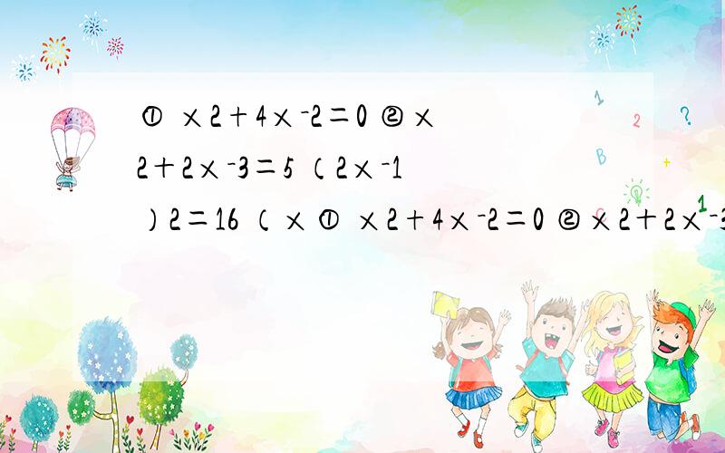① ×2+4×－2＝0 ②×2＋2×－3＝5 （2×－1）2＝16 （×① ×2+4×－2＝0 ②×2＋2×－3＝5 （2×－1）2＝16 （×－1）2＋6（×－1）－16＝0