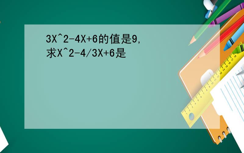 3X^2-4X+6的值是9,求X^2-4/3X+6是