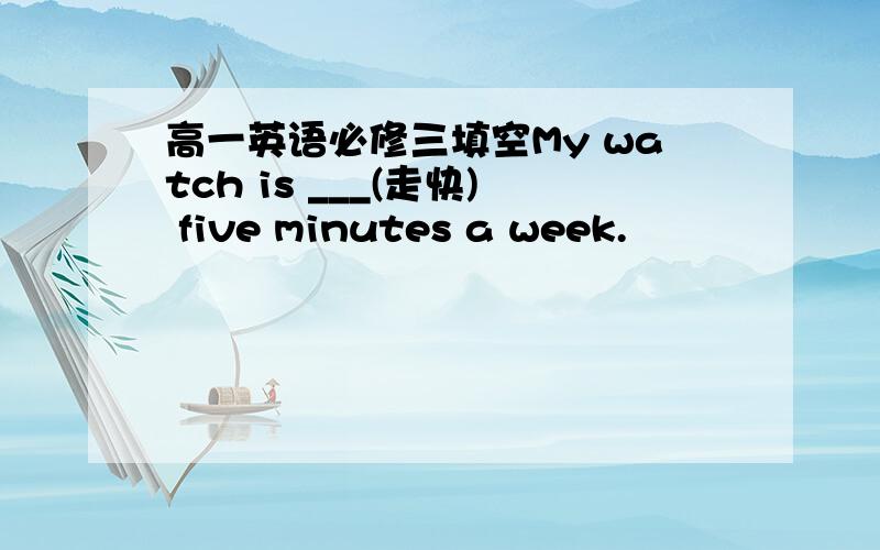 高一英语必修三填空My watch is ___(走快) five minutes a week.