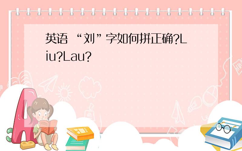 英语 “刘”字如何拼正确?Liu?Lau?