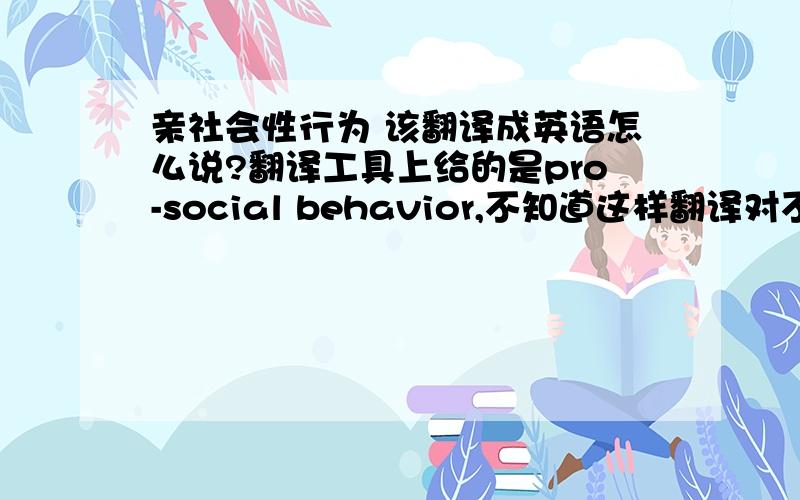 亲社会性行为 该翻译成英语怎么说?翻译工具上给的是pro-social behavior,不知道这样翻译对不?