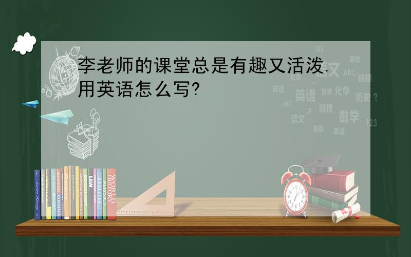 李老师的课堂总是有趣又活泼.用英语怎么写?