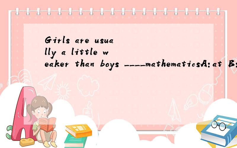 Girls are usually a little weaker than boys ____mathematicsA：at B：in C：with D：as to