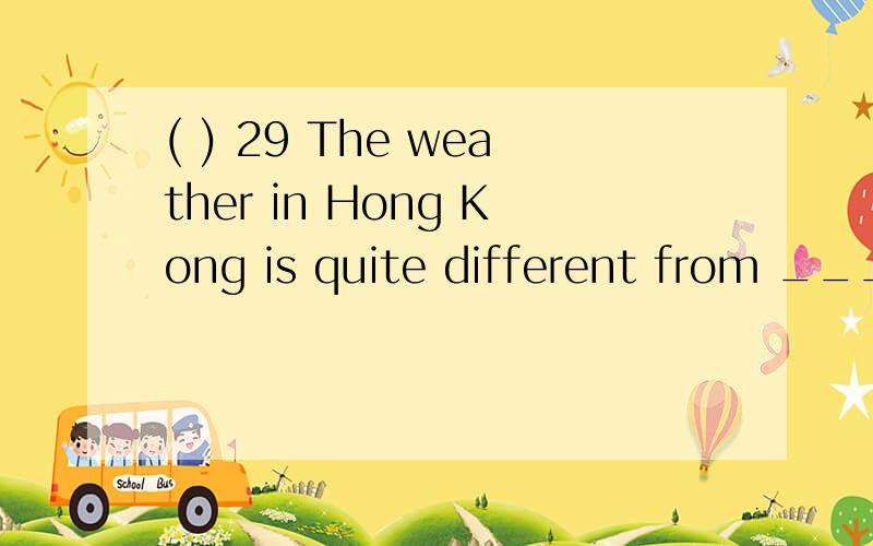 ( ) 29 The weather in Hong Kong is quite different from __________ in Beijing.( ) 29 The weather in Hong Kong is quite different from __________ in Beijing.A it B them C that D those( ) 30 I ___________ my computer for almost ten years.It still works
