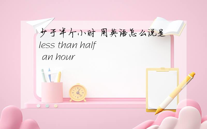 少于半个小时 用英语怎么说是less than half an hour