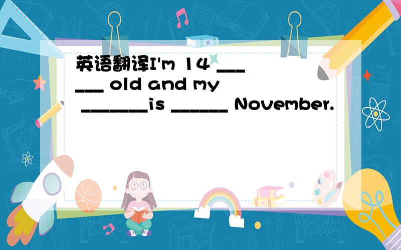 英语翻译I'm 14 ______ old and my _______is ______ November.