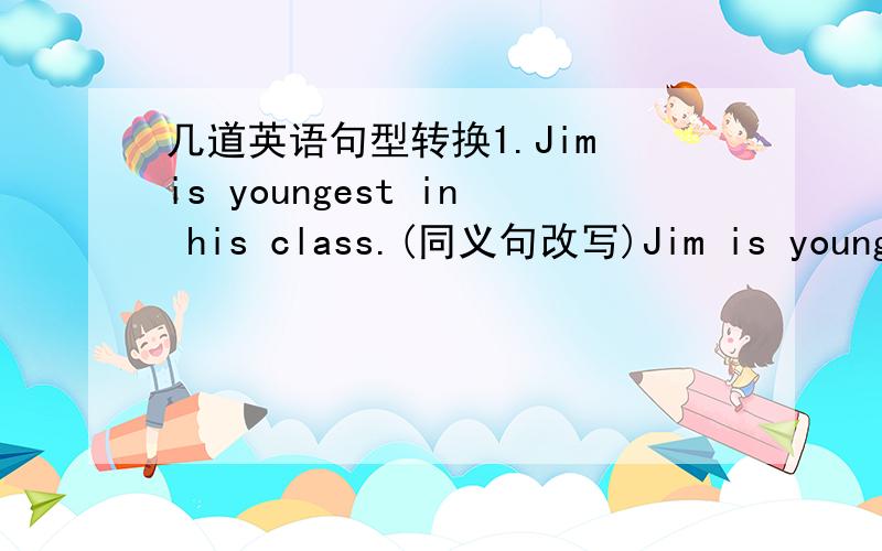 几道英语句型转换1.Jim is youngest in his class.(同义句改写)Jim is younger than____ ____girl in his class.2.I'm thinking about what to say.(对what to say提问)____ _____you thinking about?3.Do you have time tomorrow?(同义句改写)___
