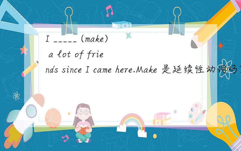 I _____ (make) a lot of friends since I came here.Make 是延续性动词吗?