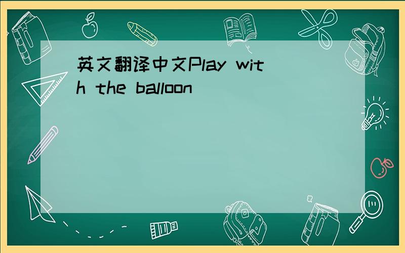英文翻译中文Play with the balloon