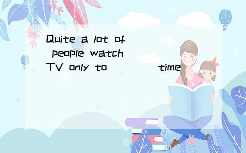 Quite a lot of people watch TV only to____ time