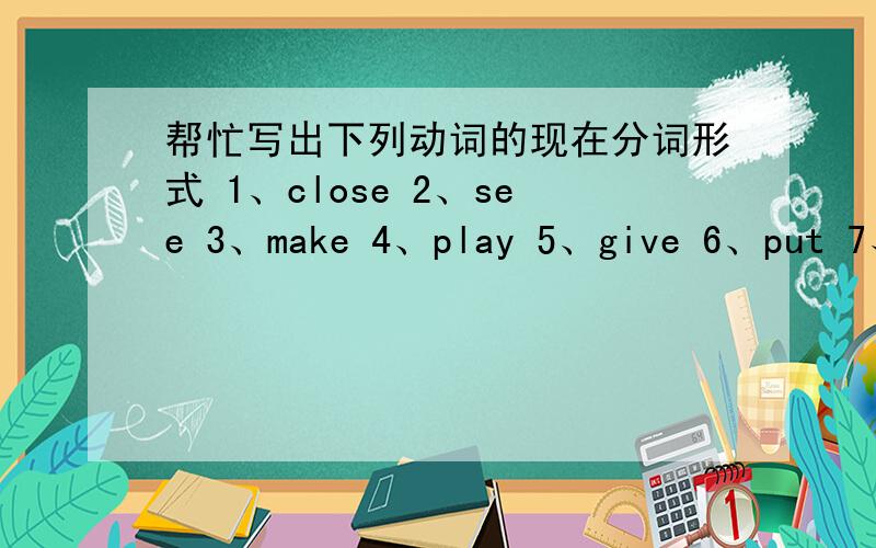 帮忙写出下列动词的现在分词形式 1、close 2、see 3、make 4、play 5、give 6、put 7、swim 8、have 9、eat 10、do