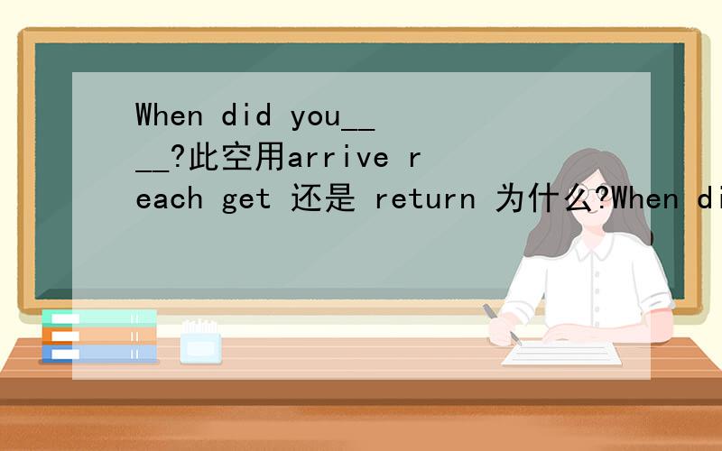 When did you____?此空用arrive reach get 还是 return 为什么?When did you___?---Half an hour ago.