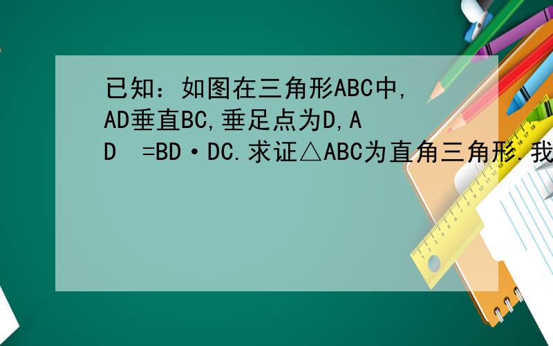 已知：如图在三角形ABC中,AD垂直BC,垂足点为D,AD²=BD·DC.求证△ABC为直角三角形.我们没学相似，麻烦用勾股定理证