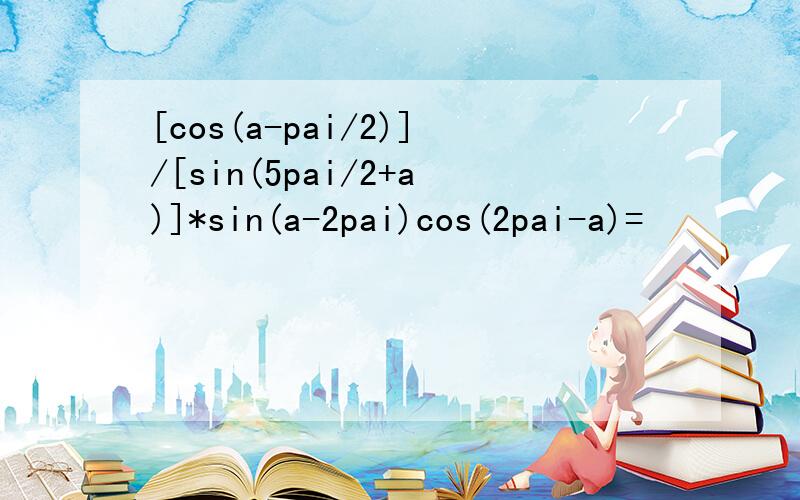 [cos(a-pai/2)]/[sin(5pai/2+a)]*sin(a-2pai)cos(2pai-a)=