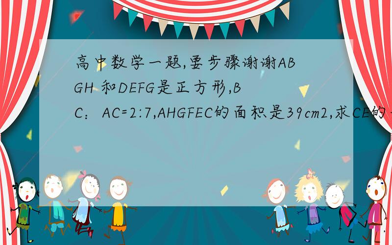 高中数学一题,要步骤谢谢ABGH 和DEFG是正方形,BC：AC=2:7,AHGFEC的面积是39cm2,求CE的长度,谢谢
