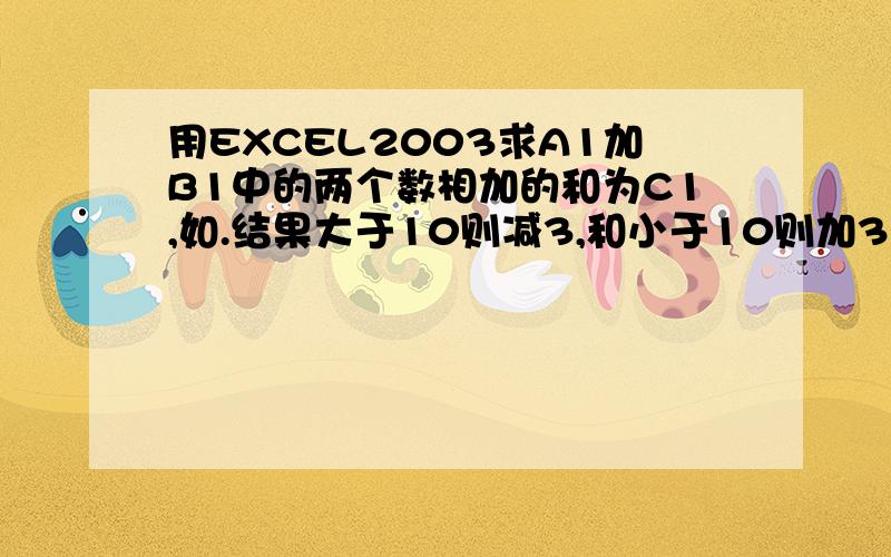 用EXCEL2003求A1加B1中的两个数相加的和为C1,如.结果大于10则减3,和小于10则加3有公式吗