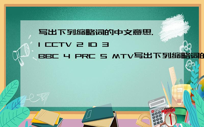 写出下列缩略词的中文意思. 1 CCTV 2 lD 3 BBC 4 PRC 5 MTV写出下列缩略词的中文意思.1 CCTV  2 lD  3 BBC  4 PRC5 MTV    6 UN