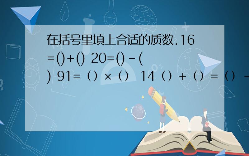 在括号里填上合适的质数.16=()+() 20=()-() 91=（）×（） 14（）+（）=（）-（）24=（）+（）=（）-（） 70=（）×（）×（）