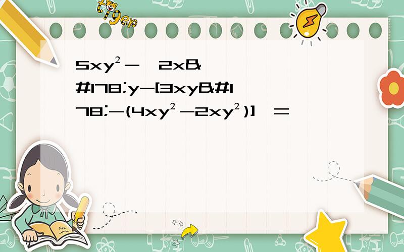 5xy²-{2x²y-[3xy²-(4xy²-2xy²)]}=