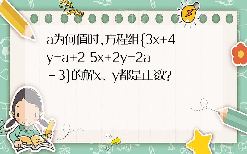 a为何值时,方程组{3x+4y=a+2 5x+2y=2a-3}的解x、y都是正数?