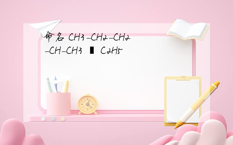 命名 CH3-CH2-CH2-CH-CH3 ▏ C2H5