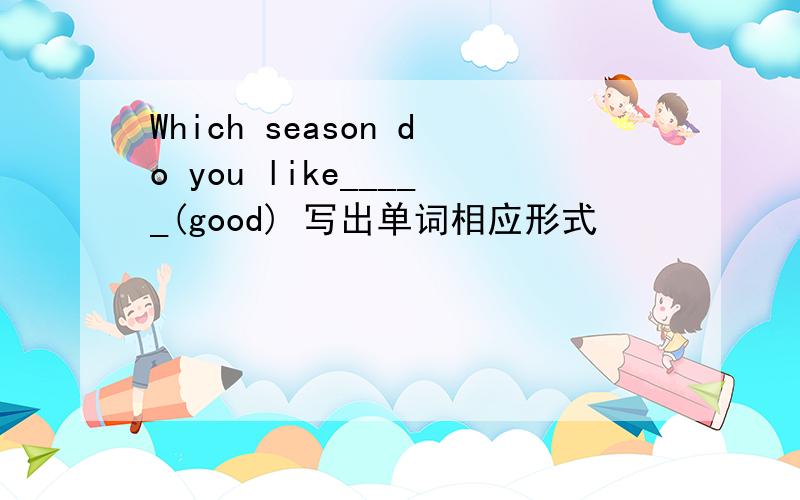 Which season do you like_____(good) 写出单词相应形式